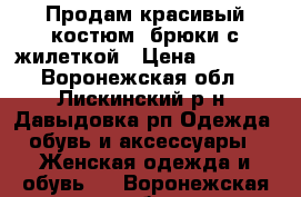 Продам красивый костюм  брюки с жилеткой › Цена ­ 1 000 - Воронежская обл., Лискинский р-н, Давыдовка рп Одежда, обувь и аксессуары » Женская одежда и обувь   . Воронежская обл.